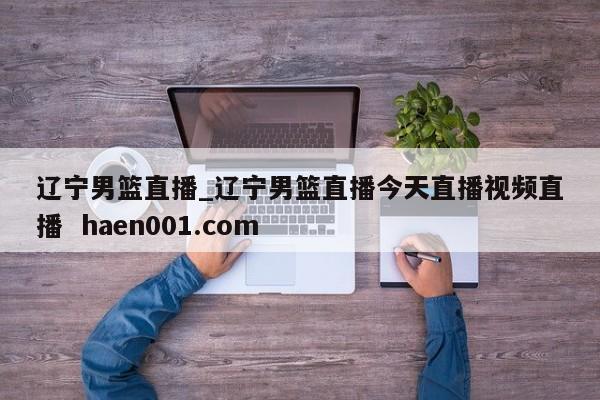 辽宁男篮直播_辽宁男篮直播今天直播视频直播  haen001.com