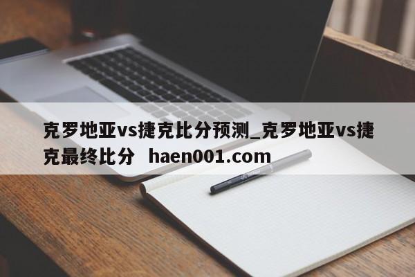 克罗地亚vs捷克比分预测_克罗地亚vs捷克最终比分  haen001.com