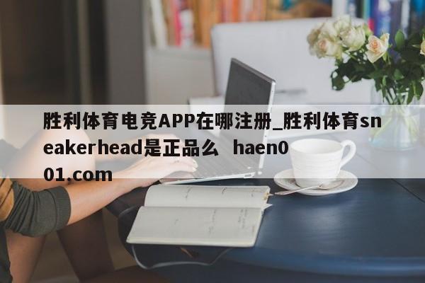 胜利体育电竞APP在哪注册_胜利体育sneakerhead是正品么  haen001.com