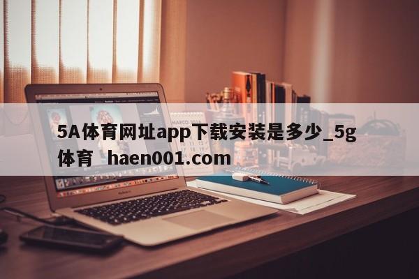 5A体育网址app下载安装是多少_5g 体育  haen001.com