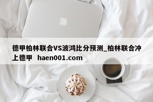 德甲柏林联合VS波鸿比分预测_柏林联合冲上德甲  haen001.com