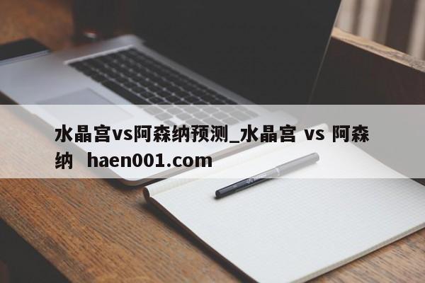 水晶宫vs阿森纳预测_水晶宫 vs 阿森纳  haen001.com
