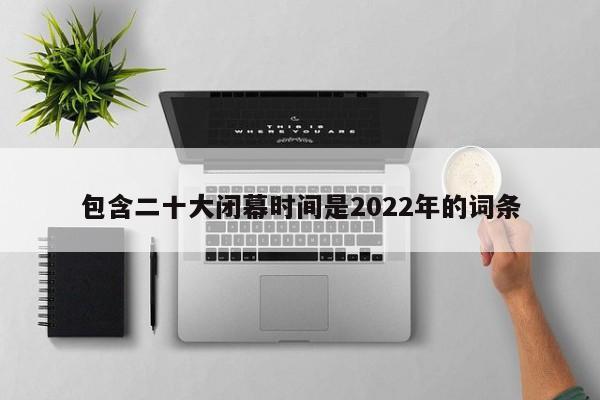 包含二十大闭幕时间是2022年的词条