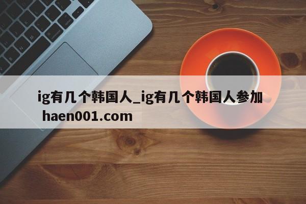 ig有几个韩国人_ig有几个韩国人参加  haen001.com
