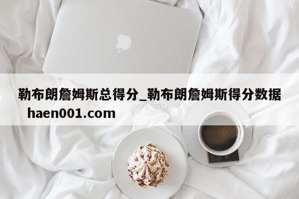 勒布朗詹姆斯总得分_勒布朗詹姆斯得分数据  haen001.com