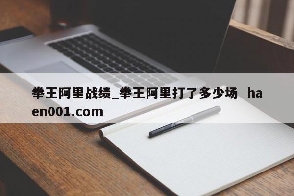拳王阿里战绩_拳王阿里打了多少场  haen001.com