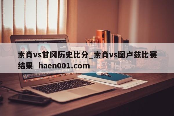 索肖vs甘冈历史比分_索肖vs图卢兹比赛结果  haen001.com